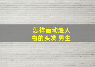 怎样画动漫人物的头发 男生